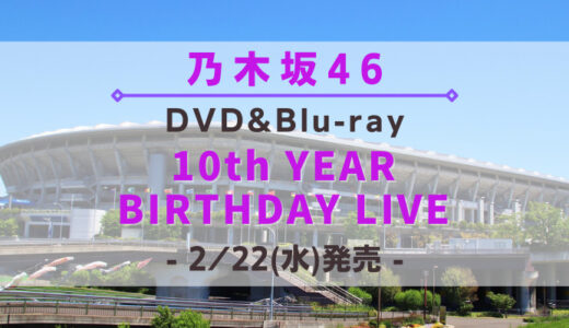 【乃木坂46】「10th YEAR BIRTHDAY LIVE」のDVD&Blu-rayが2/22(水)に発売決定！