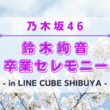【乃木坂46】3/28(火)にLINE CUBE SHIBUYAにて『鈴木絢音 卒業セレモニー』の開催が決定！