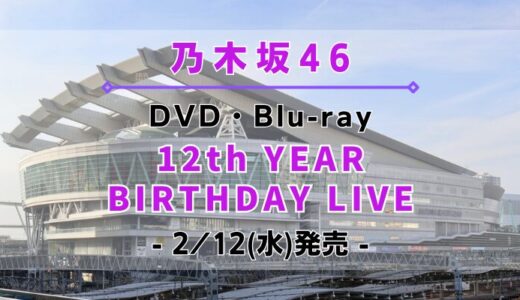 【乃木坂46】「12th YEAR BIRTHDAY LIVE」のDVD&Blu-rayが2/12(水)に発売決定！